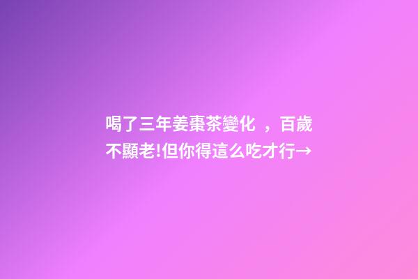 喝了三年姜棗茶變化，百歲不顯老!但你得這么吃才行→